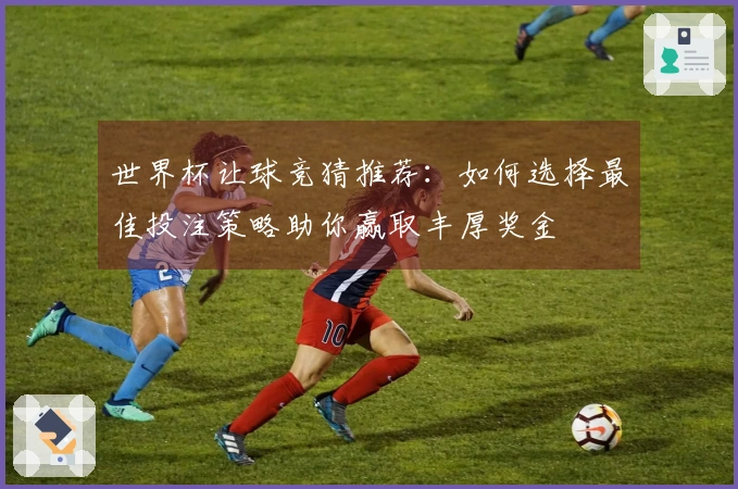 世界杯让球竞猜推荐：如何选择最佳投注策略助你赢取丰厚奖金