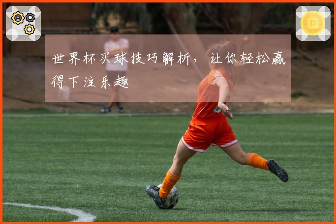 世界杯买球技巧解析，让你轻松赢得下注乐趣