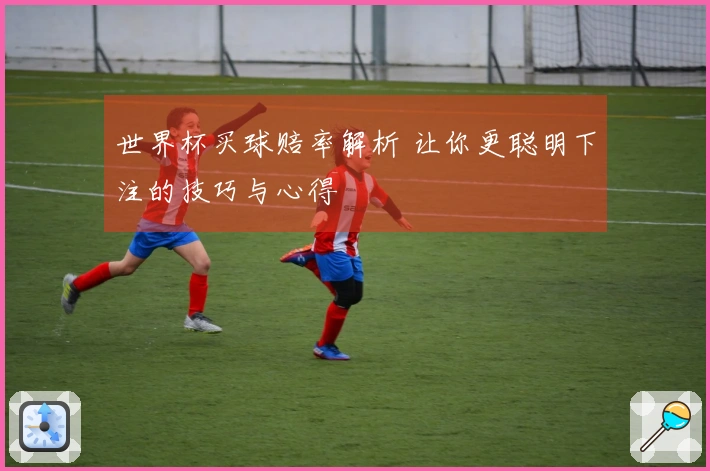 世界杯买球赔率解析 让你更聪明下注的技巧与心得