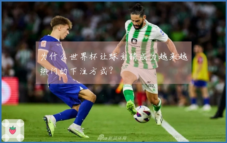 为什么世界杯让球竞猜成为越来越热门的下注方式？