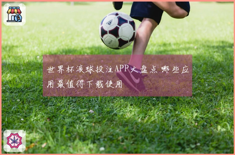 世界杯滚球投注APP大盘点 哪些应用最值得下载使用
