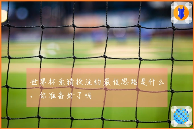世界杯竞猜投注的最佳思路是什么，你准备好了吗